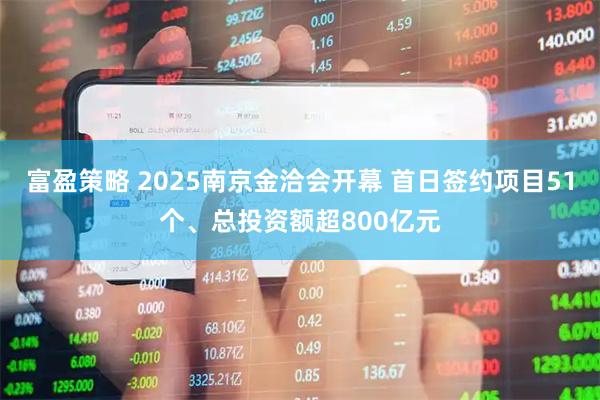 富盈策略 2025南京金洽会开幕 首日签约项目51个、总投资额超800亿元