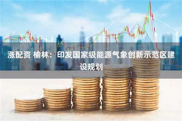涨配资 榆林：印发国家级能源气象创新示范区建设规划