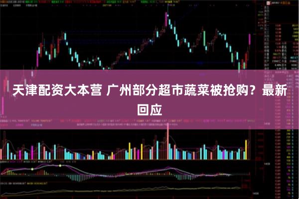 天津配资大本营 广州部分超市蔬菜被抢购?最新回应