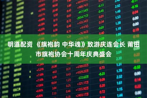 明道配资 《旗袍韵 中华魂》致游庆连会长 莆田市旗袍协会十周年庆典盛会