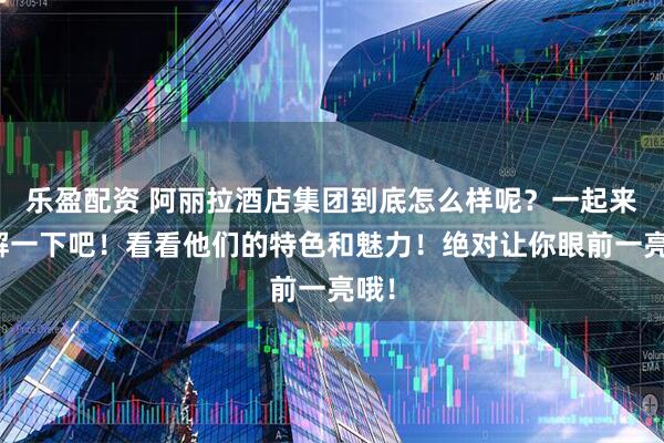 乐盈配资 阿丽拉酒店集团到底怎么样呢？一起来了解一下吧！看看他们的特色和魅力！绝对让你眼前一亮哦！