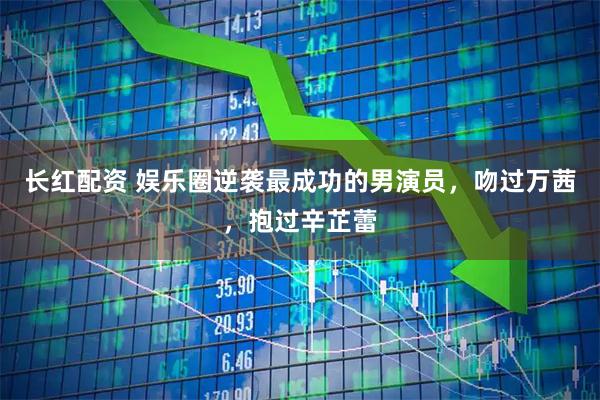 长红配资 娱乐圈逆袭最成功的男演员，吻过万茜，抱过辛芷蕾