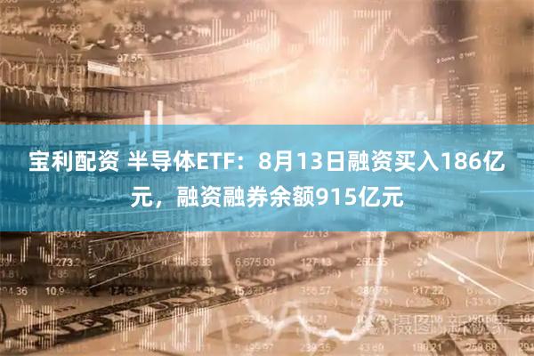 宝利配资 半导体ETF：8月13日融资买入186亿元，融资融券余额915亿元