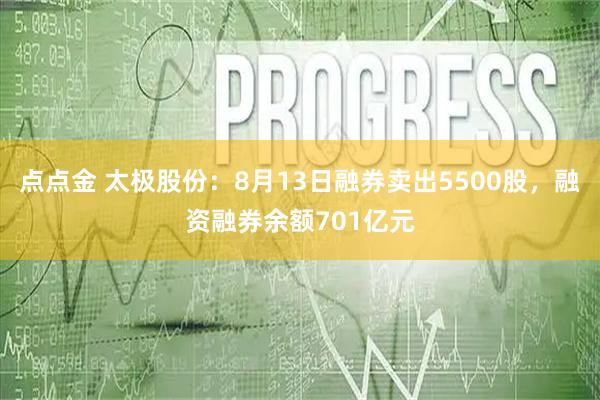 点点金 太极股份：8月13日融券卖出5500股，融资融券余额701亿元