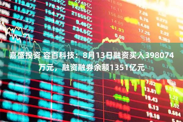 嘉盛投资 容百科技：8月13日融资买入398074万元，融资融券余额1351亿元