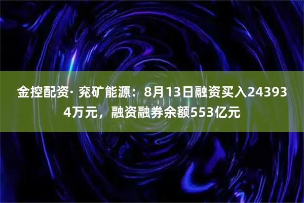 金控配资· 兖矿能源：8月13日融资买入243934万元，融资融券余额553亿元