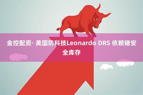 金控配资· 美国防科技Leonardo DRS 依赖锗安全库存