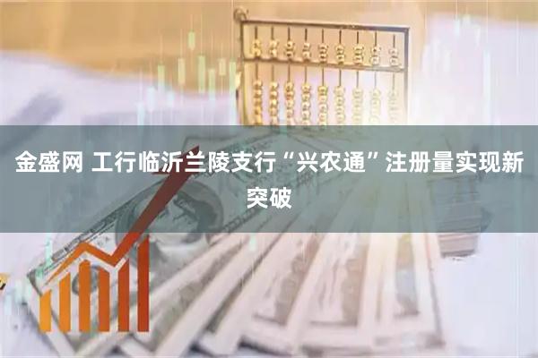 金盛网 工行临沂兰陵支行“兴农通”注册量实现新突破