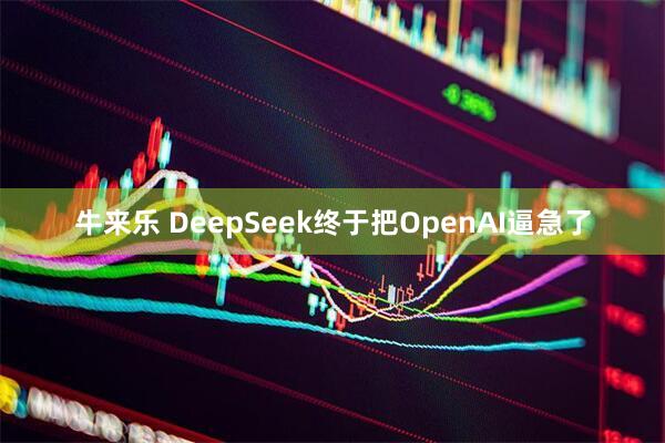 牛来乐 DeepSeek终于把OpenAI逼急了