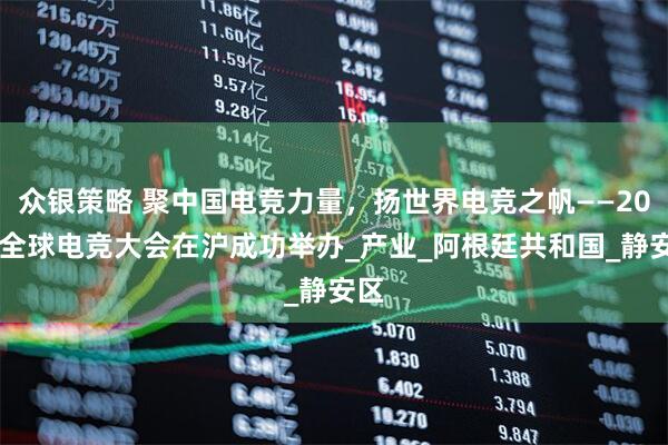 众银策略 聚中国电竞力量，扬世界电竞之帆——2025全球电竞大会在沪成功举办_产业_阿根廷共和国_静安区