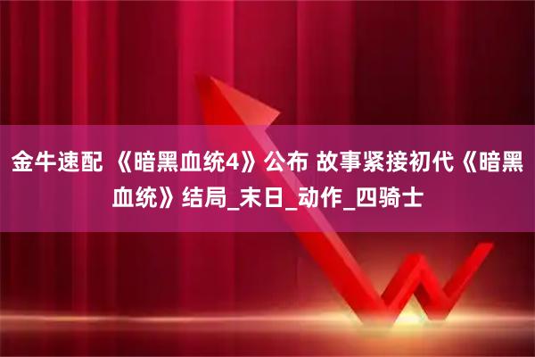 金牛速配 《暗黑血统4》公布 故事紧接初代《暗黑血统》结局_末日_动作_四骑士