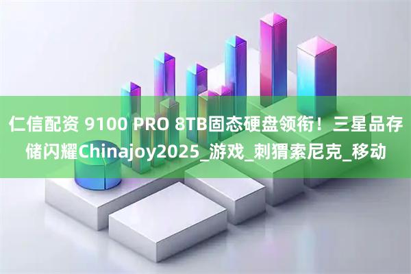 仁信配资 9100 PRO 8TB固态硬盘领衔！三星品存储闪耀Chinajoy2025_游戏_刺猬索尼克_移动