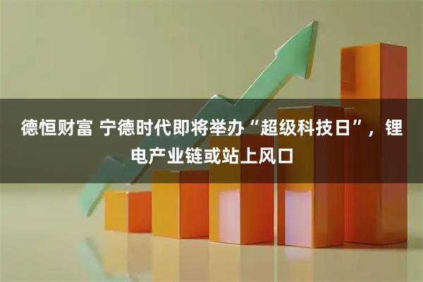 德恒财富 宁德时代即将举办“超级科技日”，锂电产业链或站上风口