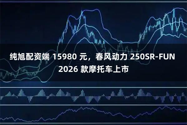 纯旭配资端 15980 元，春风动力 250SR-FUN 2026 款摩托车上市
