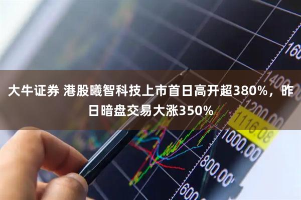大牛证券 港股曦智科技上市首日高开超380%，昨日暗盘交易大涨350%