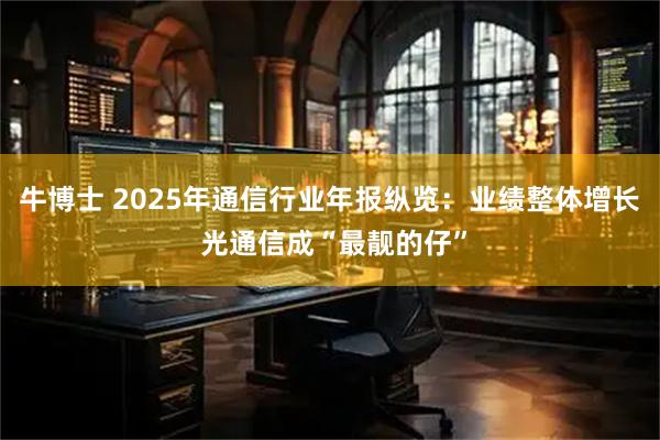 牛博士 2025年通信行业年报纵览：业绩整体增长 光通信成“最靓的仔”