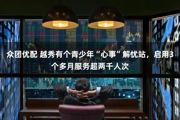 众团优配 越秀有个青少年“心事”解忧站，启用3个多月服务超两千人次