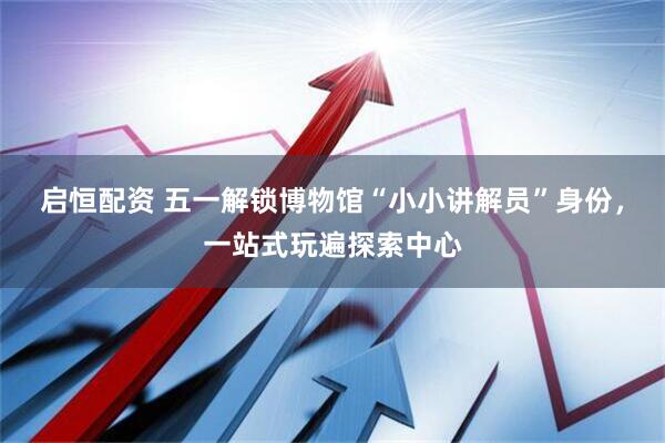启恒配资 五一解锁博物馆“小小讲解员”身份，一站式玩遍探索中心