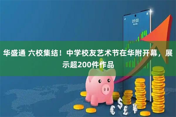 华盛通 六校集结！中学校友艺术节在华附开幕，展示超200件作品